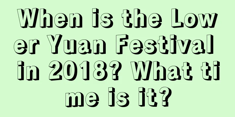 When is the Lower Yuan Festival in 2018? What time is it?