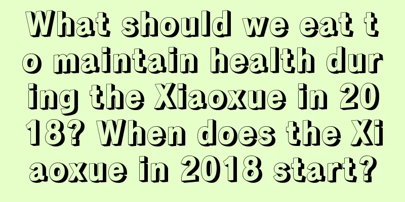 What should we eat to maintain health during the Xiaoxue in 2018? When does the Xiaoxue in 2018 start?