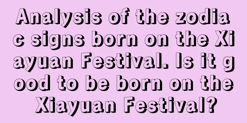 Analysis of the zodiac signs born on the Xiayuan Festival. Is it good to be born on the Xiayuan Festival?