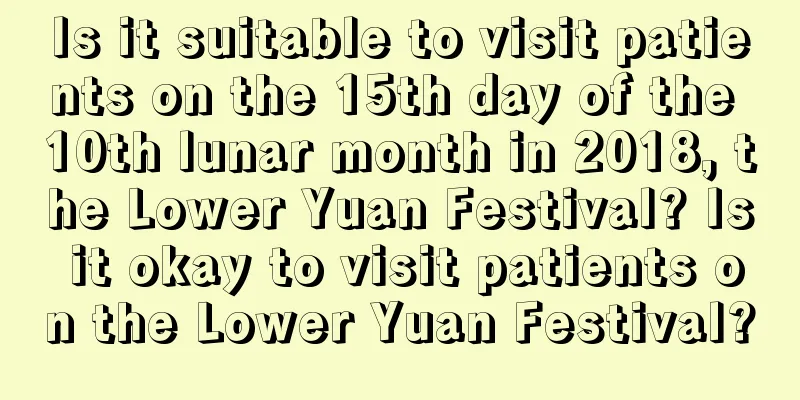 Is it suitable to visit patients on the 15th day of the 10th lunar month in 2018, the Lower Yuan Festival? Is it okay to visit patients on the Lower Yuan Festival?
