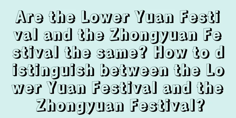 Are the Lower Yuan Festival and the Zhongyuan Festival the same? How to distinguish between the Lower Yuan Festival and the Zhongyuan Festival?