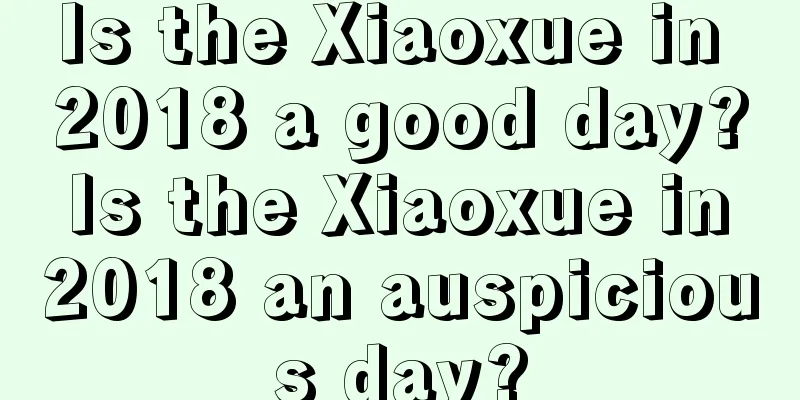 Is the Xiaoxue in 2018 a good day? Is the Xiaoxue in 2018 an auspicious day?