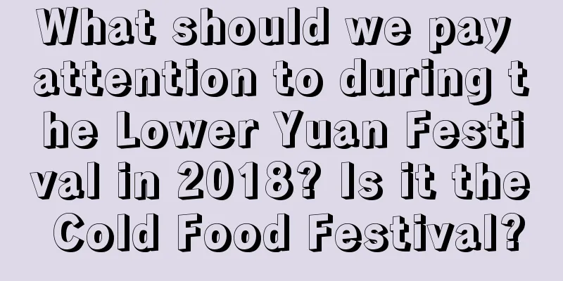 What should we pay attention to during the Lower Yuan Festival in 2018? Is it the Cold Food Festival?
