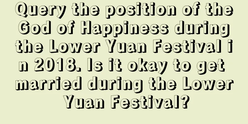 Query the position of the God of Happiness during the Lower Yuan Festival in 2018. Is it okay to get married during the Lower Yuan Festival?