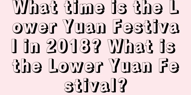 What time is the Lower Yuan Festival in 2018? What is the Lower Yuan Festival?
