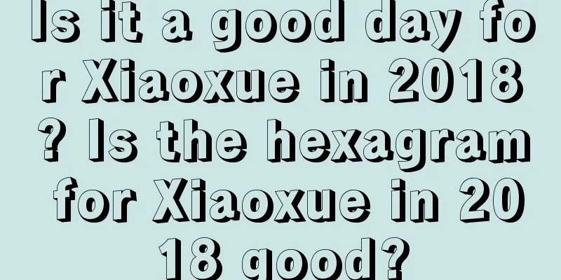 Is it a good day for Xiaoxue in 2018? Is the hexagram for Xiaoxue in 2018 good?