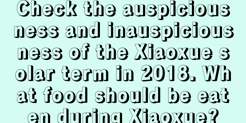 Check the auspiciousness and inauspiciousness of the Xiaoxue solar term in 2018. What food should be eaten during Xiaoxue?
