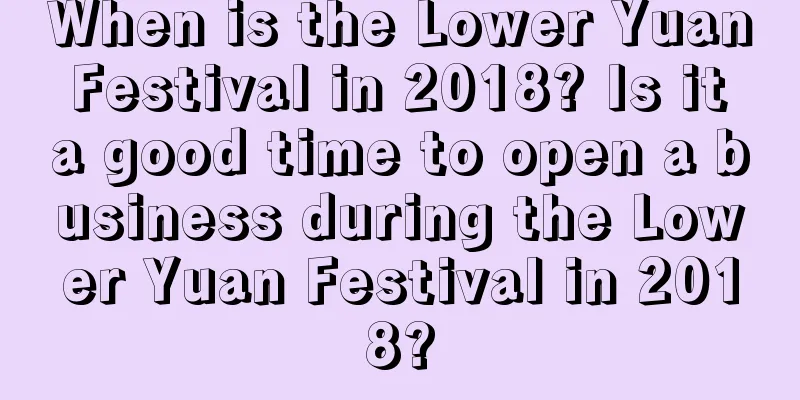 When is the Lower Yuan Festival in 2018? Is it a good time to open a business during the Lower Yuan Festival in 2018?