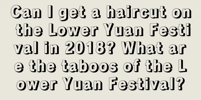 Can I get a haircut on the Lower Yuan Festival in 2018? What are the taboos of the Lower Yuan Festival?