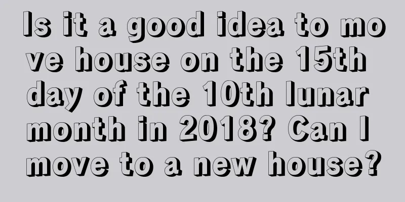 Is it a good idea to move house on the 15th day of the 10th lunar month in 2018? Can I move to a new house?