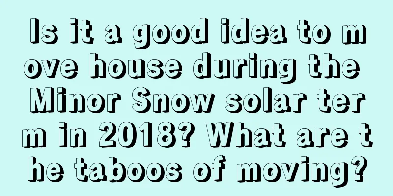Is it a good idea to move house during the Minor Snow solar term in 2018? What are the taboos of moving?