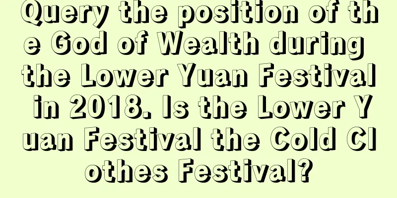 Query the position of the God of Wealth during the Lower Yuan Festival in 2018. Is the Lower Yuan Festival the Cold Clothes Festival?