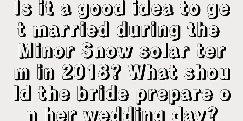Is it a good idea to get married during the Minor Snow solar term in 2018? What should the bride prepare on her wedding day?