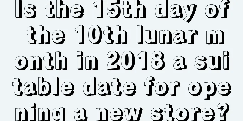 Is the 15th day of the 10th lunar month in 2018 a suitable date for opening a new store?