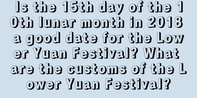Is the 15th day of the 10th lunar month in 2018 a good date for the Lower Yuan Festival? What are the customs of the Lower Yuan Festival?