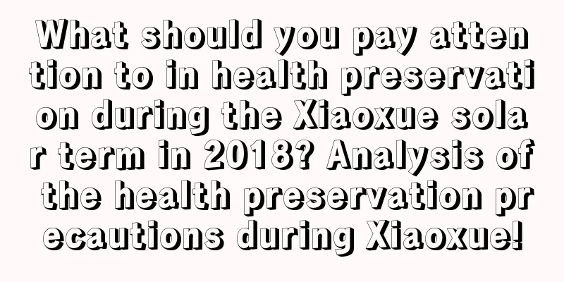 What should you pay attention to in health preservation during the Xiaoxue solar term in 2018? Analysis of the health preservation precautions during Xiaoxue!