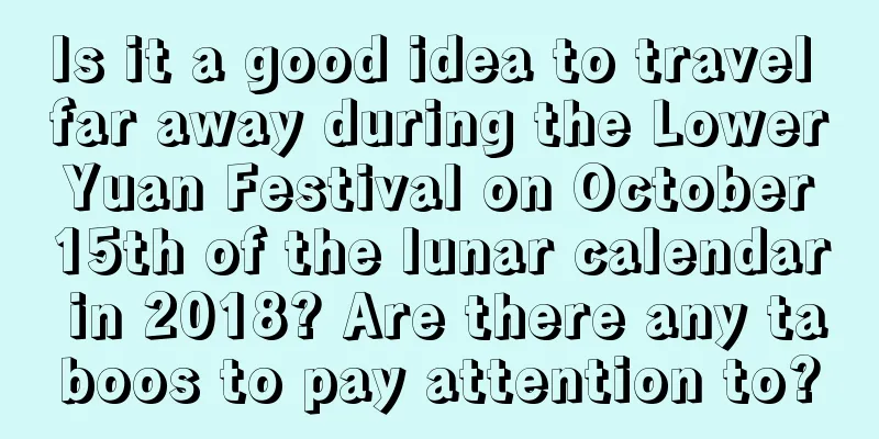 Is it a good idea to travel far away during the Lower Yuan Festival on October 15th of the lunar calendar in 2018? Are there any taboos to pay attention to?