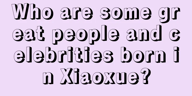 Who are some great people and celebrities born in Xiaoxue?