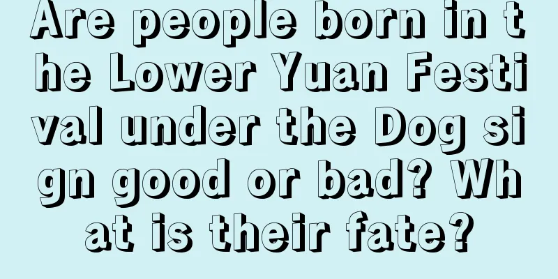 Are people born in the Lower Yuan Festival under the Dog sign good or bad? What is their fate?