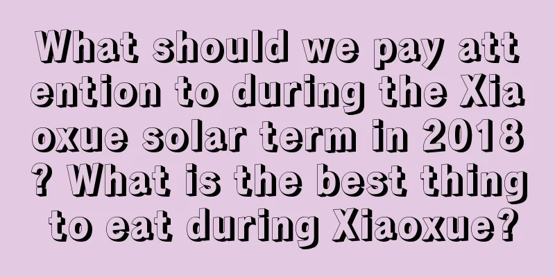 What should we pay attention to during the Xiaoxue solar term in 2018? What is the best thing to eat during Xiaoxue?