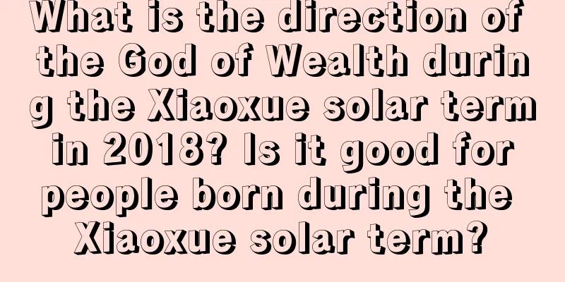 What is the direction of the God of Wealth during the Xiaoxue solar term in 2018? Is it good for people born during the Xiaoxue solar term?