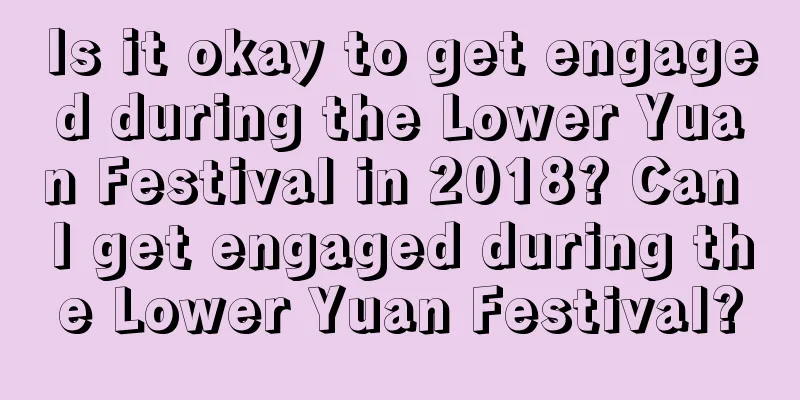 Is it okay to get engaged during the Lower Yuan Festival in 2018? Can I get engaged during the Lower Yuan Festival?