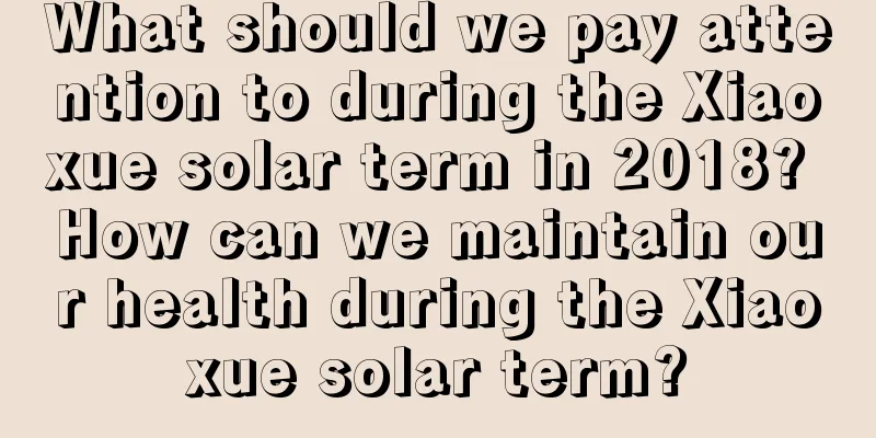 What should we pay attention to during the Xiaoxue solar term in 2018? How can we maintain our health during the Xiaoxue solar term?