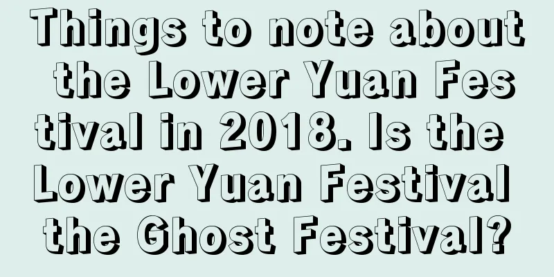 Things to note about the Lower Yuan Festival in 2018. Is the Lower Yuan Festival the Ghost Festival?
