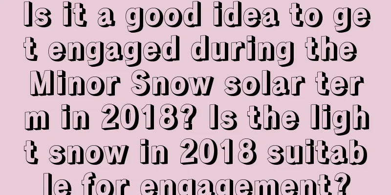 Is it a good idea to get engaged during the Minor Snow solar term in 2018? Is the light snow in 2018 suitable for engagement?