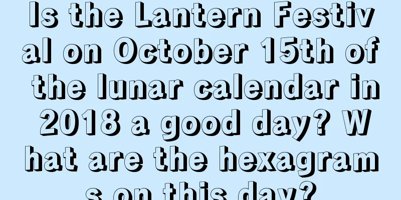Is the Lantern Festival on October 15th of the lunar calendar in 2018 a good day? What are the hexagrams on this day?