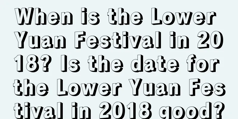When is the Lower Yuan Festival in 2018? Is the date for the Lower Yuan Festival in 2018 good?