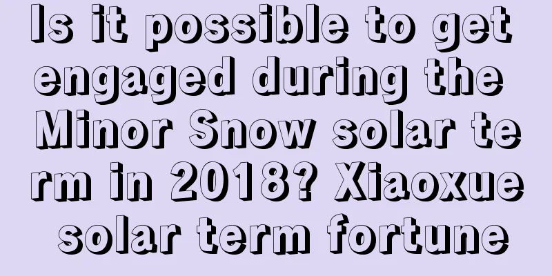 Is it possible to get engaged during the Minor Snow solar term in 2018? Xiaoxue solar term fortune