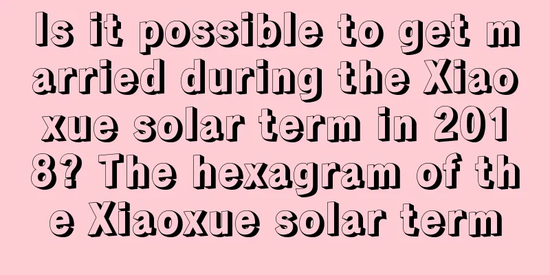Is it possible to get married during the Xiaoxue solar term in 2018? The hexagram of the Xiaoxue solar term