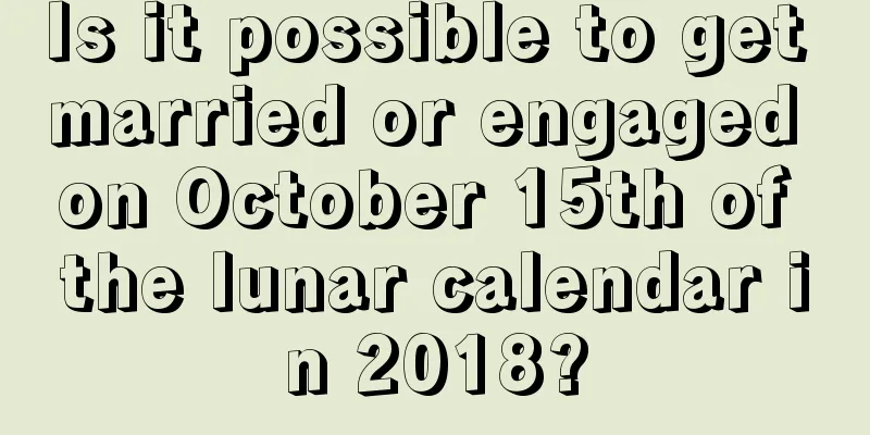 Is it possible to get married or engaged on October 15th of the lunar calendar in 2018?