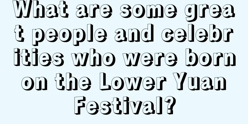 What are some great people and celebrities who were born on the Lower Yuan Festival?