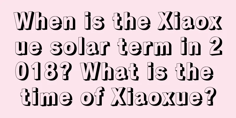When is the Xiaoxue solar term in 2018? What is the time of Xiaoxue?