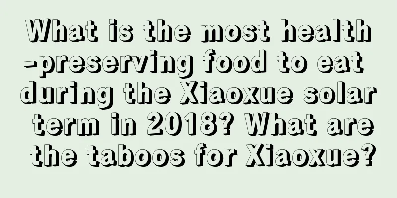 What is the most health-preserving food to eat during the Xiaoxue solar term in 2018? What are the taboos for Xiaoxue?