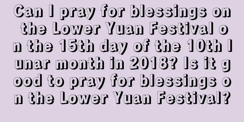 Can I pray for blessings on the Lower Yuan Festival on the 15th day of the 10th lunar month in 2018? Is it good to pray for blessings on the Lower Yuan Festival?