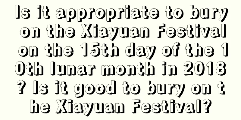 Is it appropriate to bury on the Xiayuan Festival on the 15th day of the 10th lunar month in 2018? Is it good to bury on the Xiayuan Festival?
