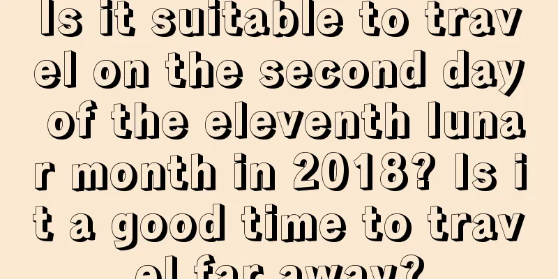Is it suitable to travel on the second day of the eleventh lunar month in 2018? Is it a good time to travel far away?
