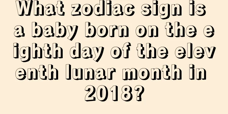 What zodiac sign is a baby born on the eighth day of the eleventh lunar month in 2018?