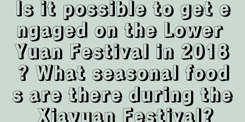 Is it possible to get engaged on the Lower Yuan Festival in 2018? What seasonal foods are there during the Xiayuan Festival?