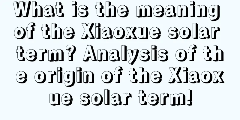 What is the meaning of the Xiaoxue solar term? Analysis of the origin of the Xiaoxue solar term!