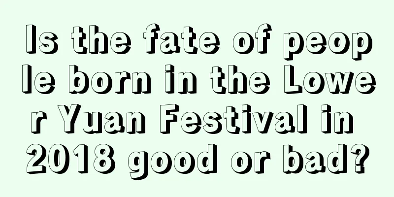 Is the fate of people born in the Lower Yuan Festival in 2018 good or bad?