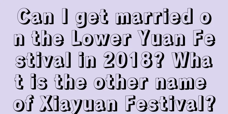 Can I get married on the Lower Yuan Festival in 2018? What is the other name of Xiayuan Festival?