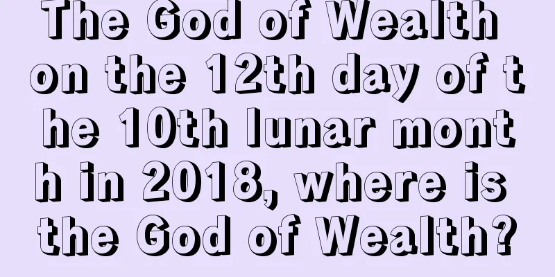 The God of Wealth on the 12th day of the 10th lunar month in 2018, where is the God of Wealth?