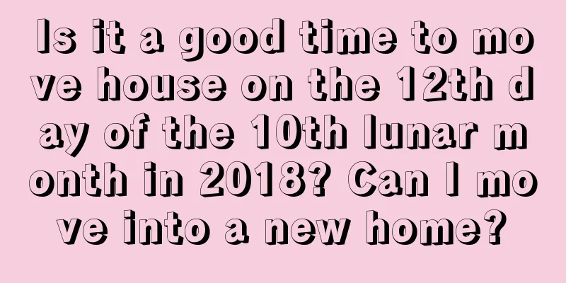 Is it a good time to move house on the 12th day of the 10th lunar month in 2018? Can I move into a new home?