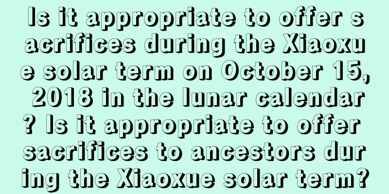 Is it appropriate to offer sacrifices during the Xiaoxue solar term on October 15, 2018 in the lunar calendar? Is it appropriate to offer sacrifices to ancestors during the Xiaoxue solar term?