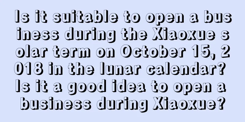 Is it suitable to open a business during the Xiaoxue solar term on October 15, 2018 in the lunar calendar? Is it a good idea to open a business during Xiaoxue?