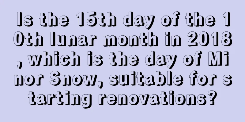 Is the 15th day of the 10th lunar month in 2018, which is the day of Minor Snow, suitable for starting renovations?